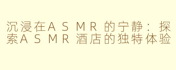 沉浸在ASMR的宁静：探索ASMR酒店的独特体验