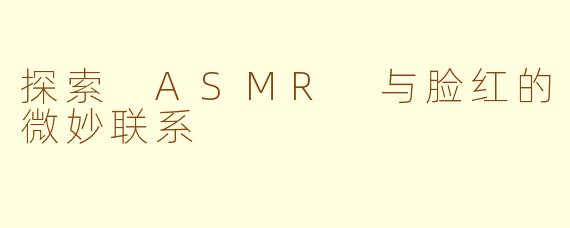 探索 ASMR 与脸红的微妙联系