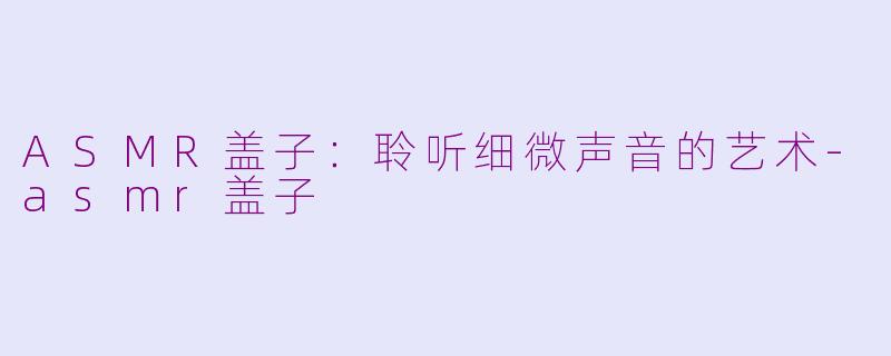 ASMR盖子：聆听细微声音的艺术-asmr盖子