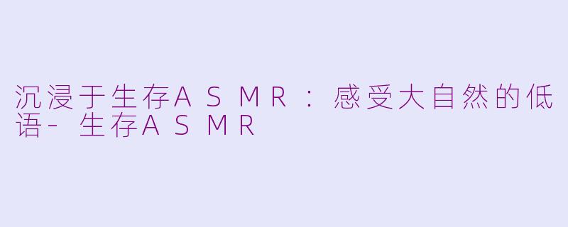 沉浸于生存ASMR：感受大自然的低语-生存ASMR
