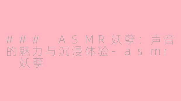 ### ASMR妖孽：声音的魅力与沉浸体验-asmr 妖孽