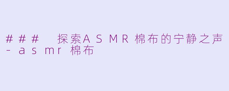 ### 探索ASMR棉布的宁静之声-asmr棉布