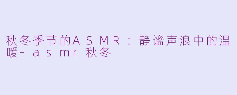 秋冬季节的ASMR：静谧声浪中的温暖-asmr秋冬
