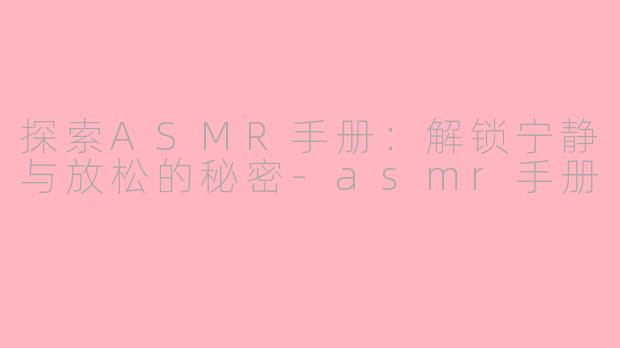 探索ASMR手册：解锁宁静与放松的秘密-asmr手册