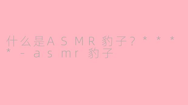 什么是ASMR豹子？****-asmr豹子