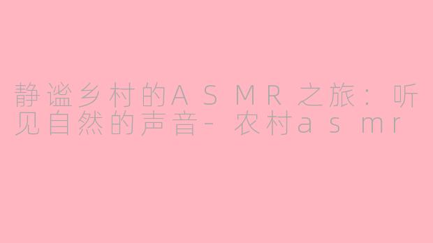 静谧乡村的ASMR之旅：听见自然的声音-农村asmr