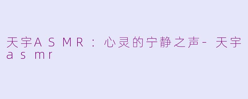 天宇ASMR：心灵的宁静之声-天宇asmr