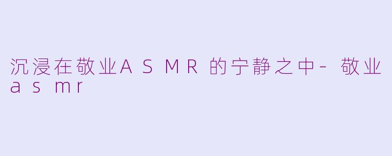 沉浸在敬业ASMR的宁静之中