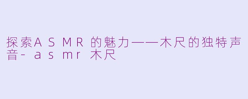 探索ASMR的魅力——木尺的独特声音-asmr木尺