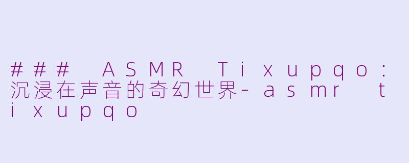 ### ASMR Tixupqo：沉浸在声音的奇幻世界-asmr tixupqo