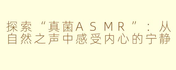 探索“真菌ASMR”：从自然之声中感受内心的宁静