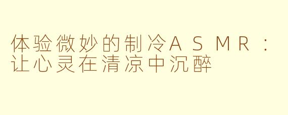 体验微妙的制冷ASMR：让心灵在清凉中沉醉