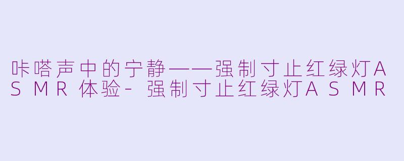 咔嗒声中的宁静——强制寸止红绿灯ASMR体验-强制寸止红绿灯ASMR