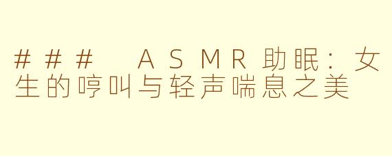 ### ASMR助眠：女生的哼叫与轻声喘息之美