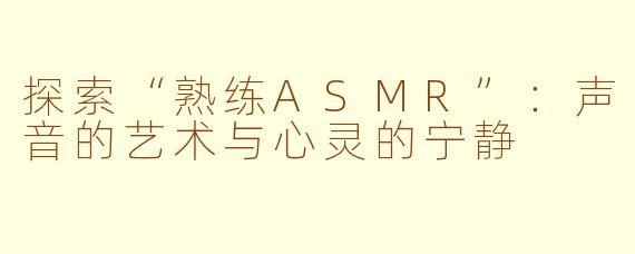 探索“熟练ASMR”：声音的艺术与心灵的宁静