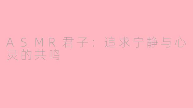 ASMR君子：追求宁静与心灵的共鸣
