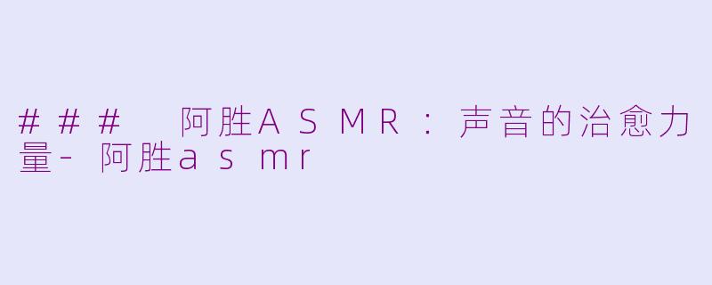 ### 阿胜ASMR：声音的治愈力量-阿胜asmr