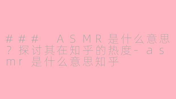 ### ASMR是什么意思？探讨其在知乎的热度-asmr是什么意思知乎