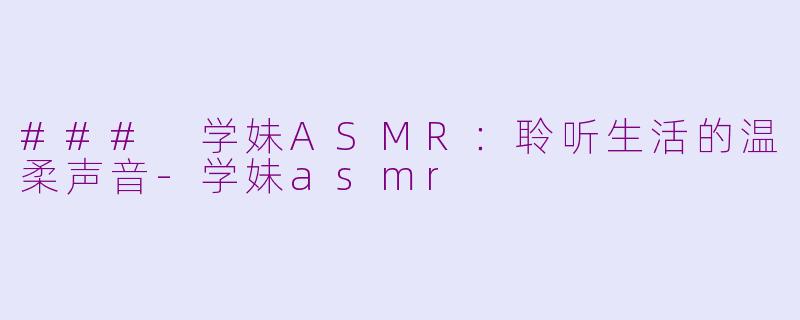 ### 学妹ASMR：聆听生活的温柔声音-学妹asmr