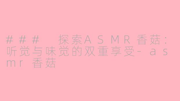### 探索ASMR香菇：听觉与味觉的双重享受-asmr香菇