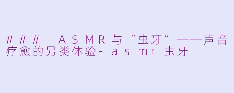 ### ASMR与“虫牙”——声音疗愈的另类体验-asmr虫牙
