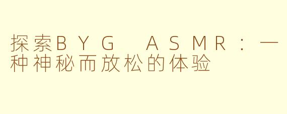 探索BYG ASMR：一种神秘而放松的体验