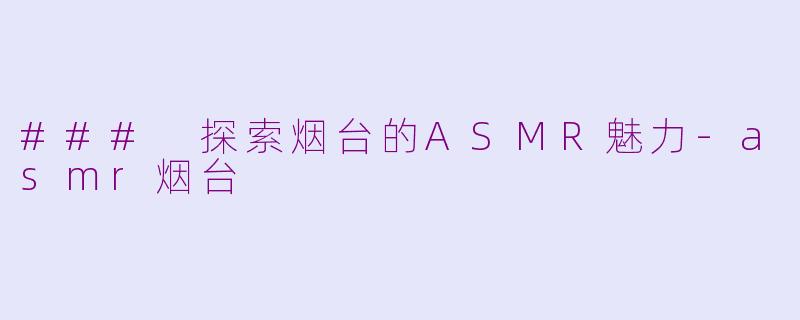 ### 探索烟台的ASMR魅力-asmr烟台