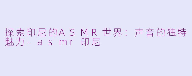 探索印尼的ASMR世界：声音的独特魅力-asmr印尼