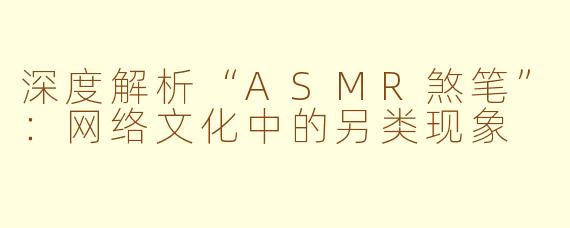 深度解析“ASMR煞笔”：网络文化中的另类现象
