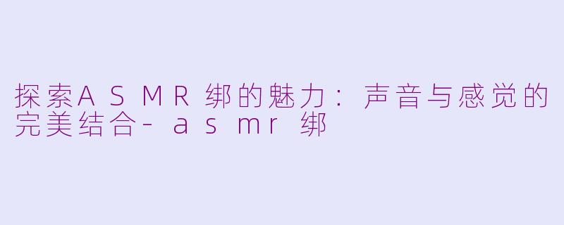 探索ASMR绑的魅力：声音与感觉的完美结合-asmr绑