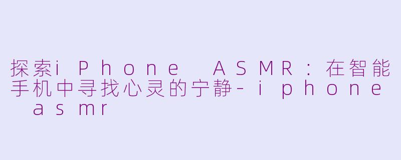 探索iPhone ASMR：在智能手机中寻找心灵的宁静-iphone asmr