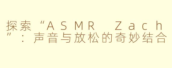 探索“ASMR Zach”：声音与放松的奇妙结合