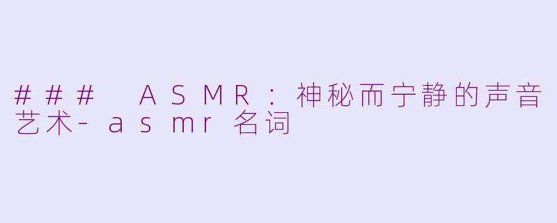 ### ASMR：神秘而宁静的声音艺术-asmr名词