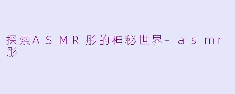 探索ASMR彤的神秘世界-asmr彤