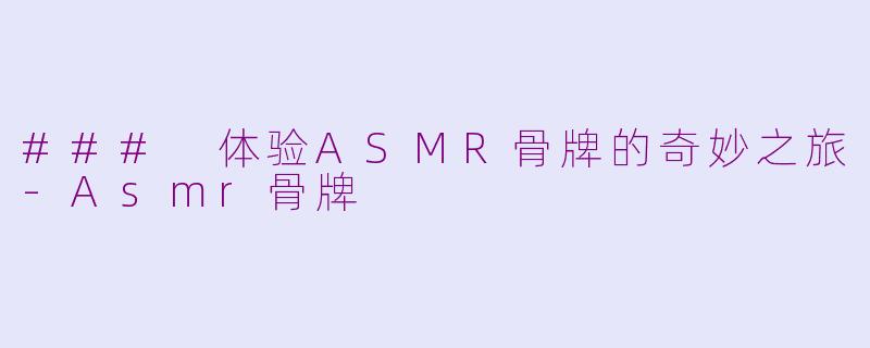 ### 体验ASMR骨牌的奇妙之旅-Asmr骨牌