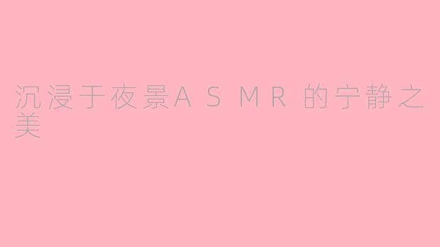 沉浸于夜景ASMR的宁静之美