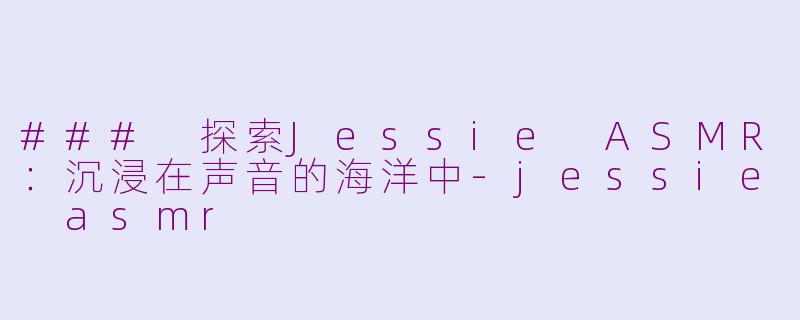 ### 探索Jessie ASMR：沉浸在声音的海洋中-jessie asmr