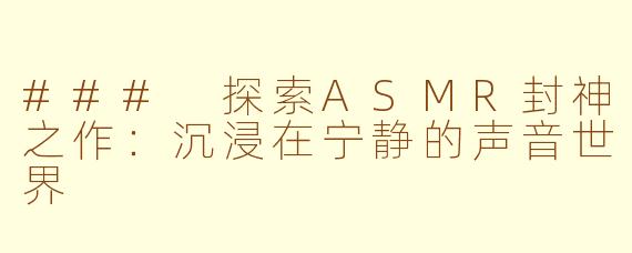 ### 探索ASMR封神之作：沉浸在宁静的声音世界