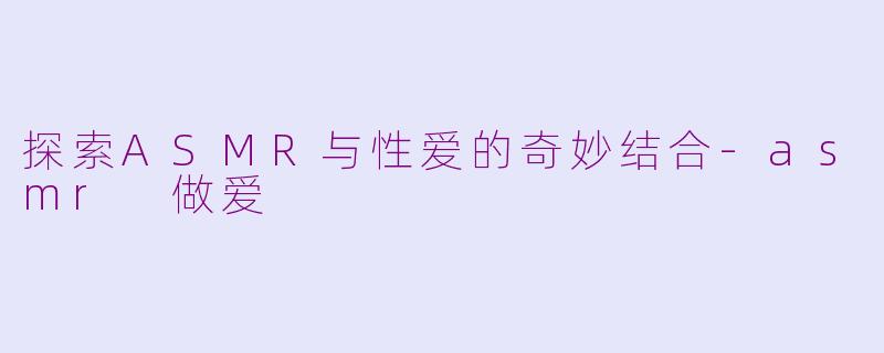 探索ASMR与性爱的奇妙结合-asmr 做爱