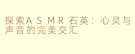 探索ASMR石英：心灵与声音的完美交汇