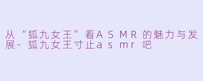 从“狐九女王”看ASMR的魅力与发展-狐九女王寸止asmr吧