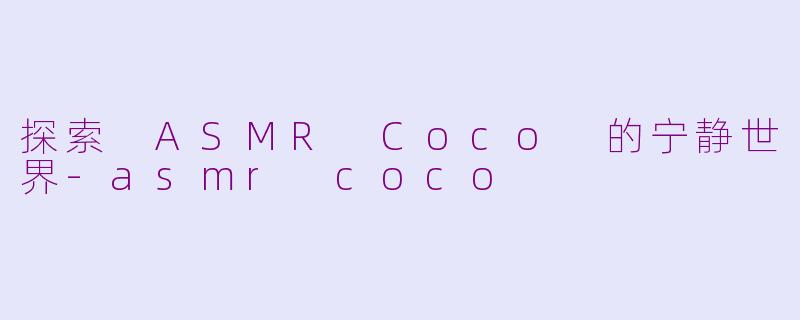 探索 ASMR Coco 的宁静世界-asmr coco