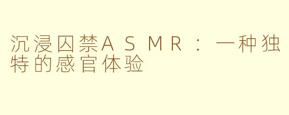 沉浸囚禁ASMR：一种独特的感官体验