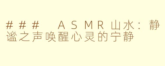 ### ASMR山水：静谧之声唤醒心灵的宁静
