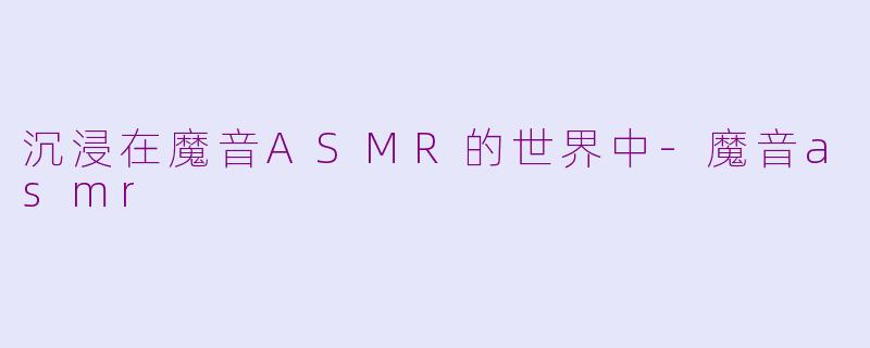 沉浸在魔音ASMR的世界中-魔音asmr