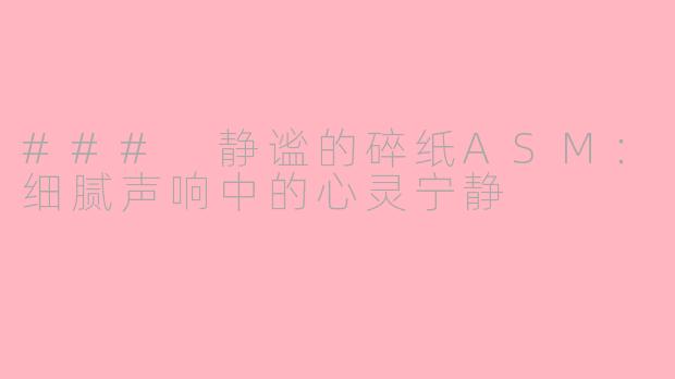 ### 静谧的碎纸ASM：细腻声响中的心灵宁静