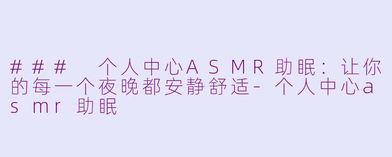 ### 个人中心ASMR助眠：让你的每一个夜晚都安静舒适-个人中心asmr助眠