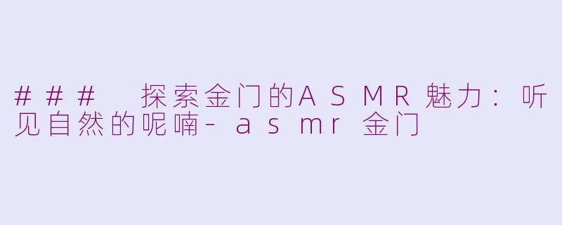 ### 探索金门的ASMR魅力：听见自然的呢喃-asmr金门