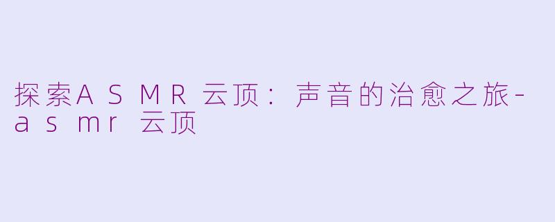 探索ASMR云顶：声音的治愈之旅-asmr云顶