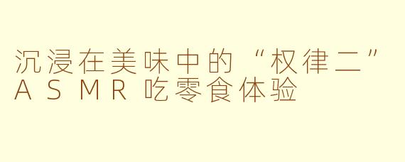 沉浸在美味中的“权律二”ASMR吃零食体验